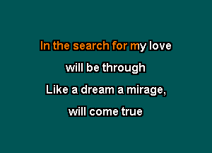 In the search for my love

will be through

Like a dream a mirage,

will come true