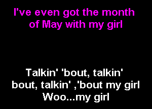 I've even got the month
of May with my girl

Talkin' 'bout, talkin'
bout, talkin' ,'bout my girl
Woo...my girl