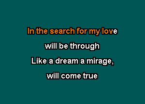 In the search for my love

will be through

Like a dream a mirage,

will come true