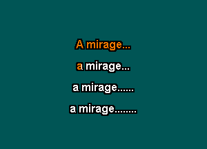 A mirage...

a mirage...
a mirage ......

a mirage ........