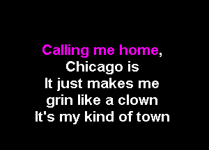 Calling me home,
Chicago is

It just makes me
grin like a clown
It's my kind of town