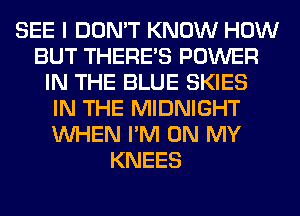 SEE I DON'T KNOW HOW
BUT THERE'S POWER
IN THE BLUE SKIES
IN THE MIDNIGHT
WHEN I'M ON MY
KNEES