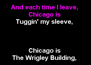 And each time I leave,
Chicago is
Tuggin' my sleeve,

Chicago is
The Wrigley Building,