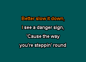 Better slow it down,

lsee a danger sign,

'Cause the way

you're steppin' round
