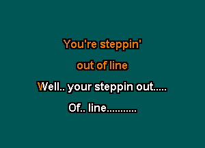 You're steppin'

outofhne

Well.. your steppin out .....
0f.. line ...........