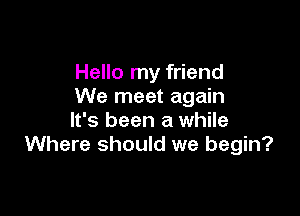 Hello my friend
We meet again

It's been a while
Where should we begin?