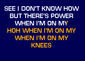 SEE I DON'T KNOW HOW
BUT THERE'S POWER
WHEN I'M ON MY
HOH WHEN I'M ON MY
WHEN I'M ON MY
KNEES