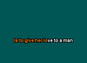 Is to give her love to a man