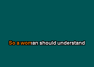 So a woman should understand