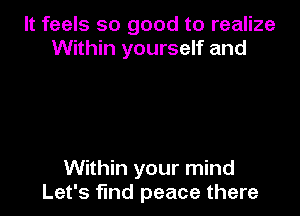 It feels so good to realize
Within yourself and

Within your mind
Let's find peace there