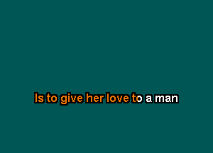 Is to give her love to a man