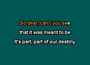 So dear, can't you see

that it was meant to be

It's part, part of our destiny