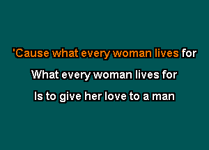 'Cause what every woman lives for

What every woman lives for

Is to give her love to a man