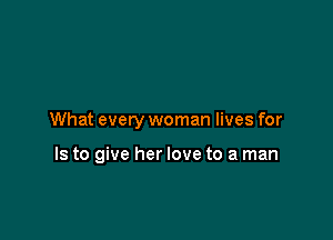 What every woman lives for

Is to give her love to a man