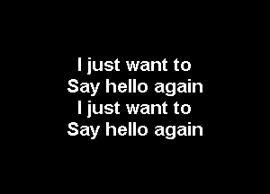 I just want to
Say hello again

I just want to
Say hello again