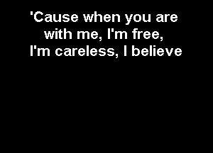 'Cause when you are
with me, I'm free,
I'm careless, I believe