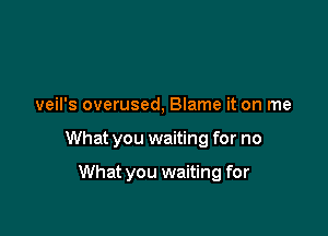 veil's overused, Blame it on me

What you waiting for no

What you waiting for