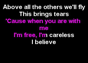 Above all the others we'll fly
This brings tears
'Cause when you are with
me

I'm free, I'm careless
IbeHeve