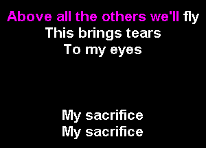 Above all the others we'll fly
This brings tears
To my eyes

My sacrifice
My sacrifice