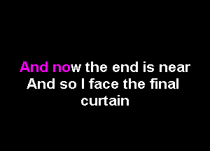 And now the end is near

And so I face the final
curtain