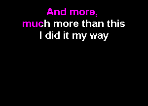 And more,
much more than this
I did it my way