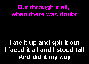 But through it all,
when there was doubt

I ate it up and spit it out
I faced it all and I stood tall
And did it my way