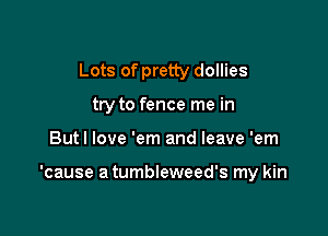 Lots of pretty dollies
try to fence me in

Butl love 'em and leave 'em

'cause a tumbleweed's my kin