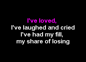 I've loved,
I've laughed and cried

I've had my fill,
my share of losing