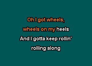 Oh I got wheels,

wheels on my heels

And I gotta keep rollin'

rolling along