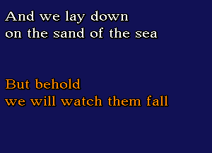 And we lay down
on the sand of the sea

But behold
we will watch them fall