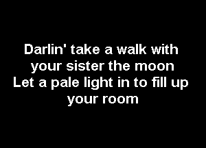 Darlin' take a walk with
your sister the moon

Let a pale light in to fill up
your room