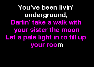 You've been livin'
underground,
Darlin' take a walk with
your sister the moon
Let a pale light in to fill up
your room