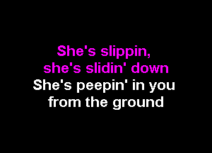 She's slippin,
she's slidin' down

She's peepin' in you
from the ground