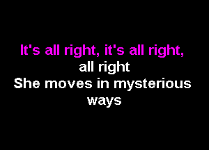 It's all right, it's all right,
all right

She moves in mysterious
ways