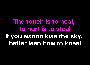 The touch is to heal,
to hurt is to steal

If you wanna kiss the sky,
better lean how to kneel