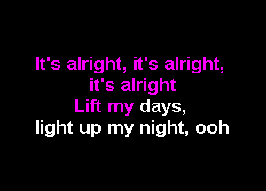 It's alright, it's alright,
it's alright

Lift my days,
light up my night, ooh