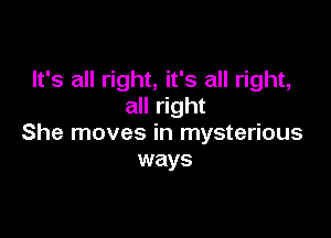 It's all right, it's all right,
all right

She moves in mysterious
ways