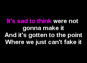 It's sad to think were not
gonna make it
And it's gotten to the point
Where we just can't fake it