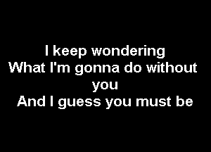 I keep wondering
What I'm gonna do without

you
And I guess you must be