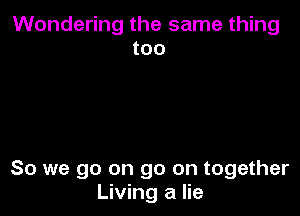Wondering the same thing
too

So we go on go on together
Living a lie