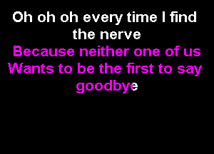 Oh oh oh every time I find
the nerve
Because neither one of us
Wants to be the first to say
goodbye