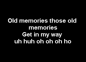 Old memories those old
memories

Get in my way
uh huh oh oh oh ho