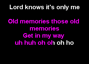 Lord knows it's only me

Old memories those old
memories

Get in my way
uh huh oh oh oh ho