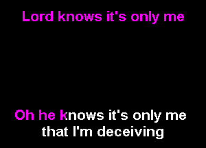 Lord knows it's only me

Oh he knows it's only me
that I'm deceiving