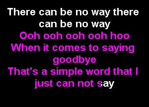 There can be no way there
can be no way
Ooh ooh ooh ooh hoo
When it comes to saying
goodbye
That's a simple word that I
just can not say