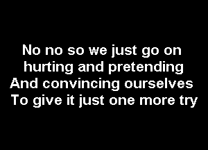 No no so we just go on
hurting and pretending
And convincing ourselves
To give it just one more try