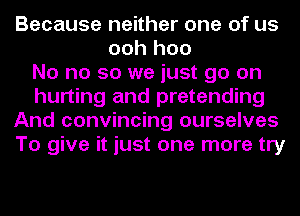 Because neither one of us
ooh hoo
No no so we just go on
hurting and pretending
And convincing ourselves
To give it just one more try