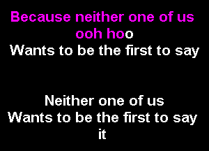 Because neither one of us
ooh hoo
Wants to be the first to say

Neither one of us
Wants to be the first to say
it