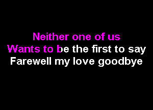 Neither one of us
Wants to be the first to say

Farewell my love goodbye