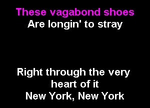 These vagabond shoes
Are longin' to stray

Right through the very
heart of it
New York, New York